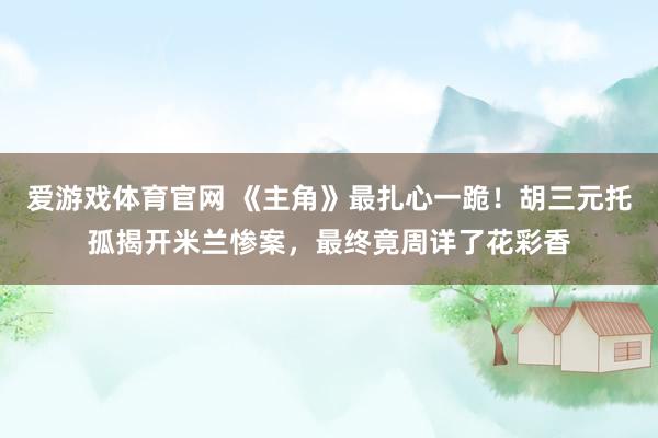 爱游戏体育官网 《主角》最扎心一跪！胡三元托孤揭开米兰惨案，最终竟周详了花彩香