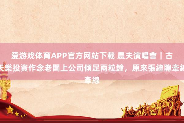 爱游戏体育APP官方网站下载 農夫演唱會｜古天樂投資作念老闆上公司傾足兩粒鐘，原來張繼聰牽線