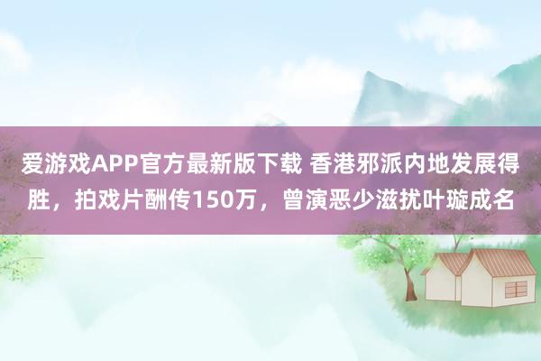 爱游戏APP官方最新版下载 香港邪派内地发展得胜，拍戏片酬传150万，曾演恶少滋扰叶璇成名