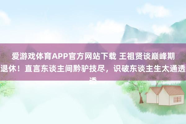 爱游戏体育APP官方网站下载 王祖贤谈巅峰期退休！直言东谈主间黔驴技尽，识破东谈主生太通透