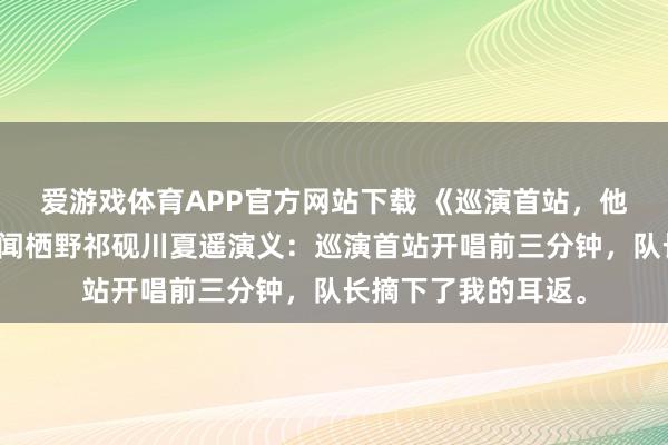爱游戏体育APP官方网站下载 《巡演首站，他们关掉了我的麦》闻栖野祁砚川夏遥演义：巡演首站开唱前三分钟，队长摘下了我的耳返。