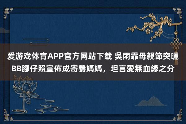 爱游戏体育APP官方网站下载 吳雨霏母親節突曬BB腳仔照宣佈成寄養媽媽，坦言愛無血緣之分
