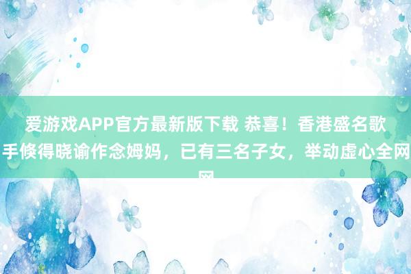 爱游戏APP官方最新版下载 恭喜！香港盛名歌手倏得晓谕作念姆妈，已有三名子女，举动虚心全网