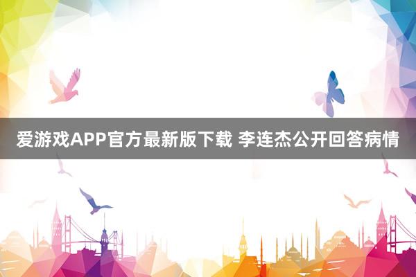 爱游戏APP官方最新版下载 李连杰公开回答病情
