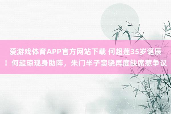 爱游戏体育APP官方网站下载 何超莲35岁诞辰!何超琼现身助阵,朱门半子窦骁再度缺席惹争议