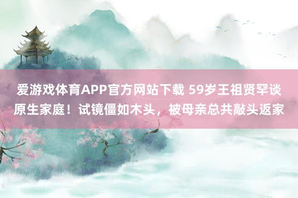 爱游戏体育APP官方网站下载 59岁王祖贤罕谈原生家庭！试镜僵如木头，被母亲总共敲头返家