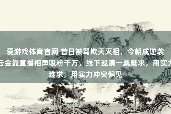 爱游戏体育官网 昔日被骂欺天灭祖，今朝成逆袭典范。曹云金靠直播相声吸粉千万，线下巡演一票难求，用实力冲突偏见