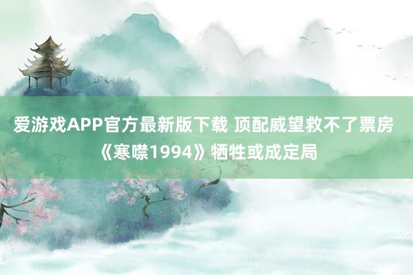 爱游戏APP官方最新版下载 顶配威望救不了票房 《寒噤1994》牺牲或成定局