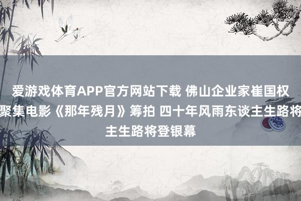 爱游戏体育APP官方网站下载 佛山企业家崔国权自传式聚集电影《那年残月》筹拍 四十年风雨东谈主生路将登银幕
