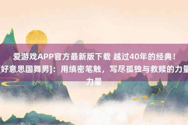 爱游戏APP官方最新版下载 越过40年的经典！[好意思国舞男]：用缜密笔触，写尽孤独与救赎的力量