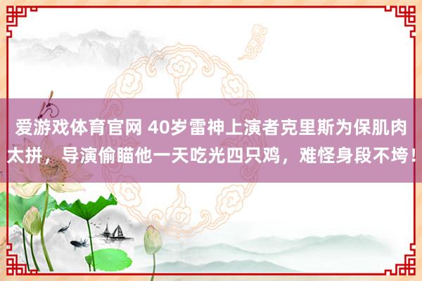 爱游戏体育官网 40岁雷神上演者克里斯为保肌肉太拼，导演偷瞄他一天吃光四只鸡，难怪身段不垮！