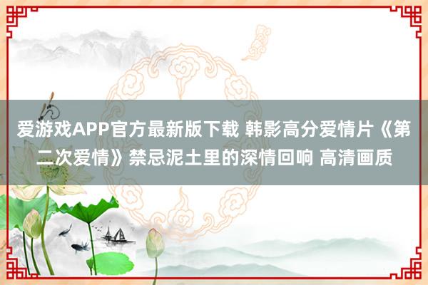 爱游戏APP官方最新版下载 韩影高分爱情片《第二次爱情》禁忌泥土里的深情回响 高清画质