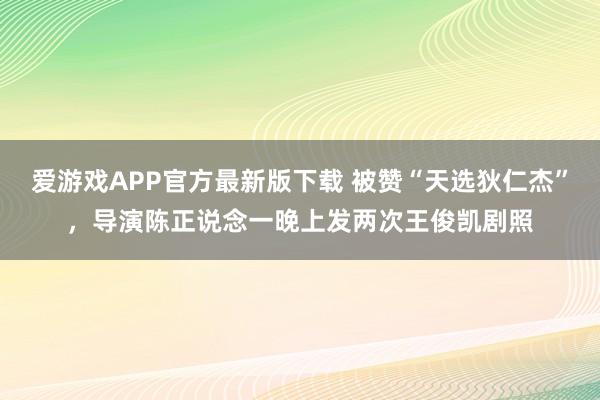 爱游戏APP官方最新版下载 被赞“天选狄仁杰”，导演陈正说念一晚上发两次王俊凯剧照