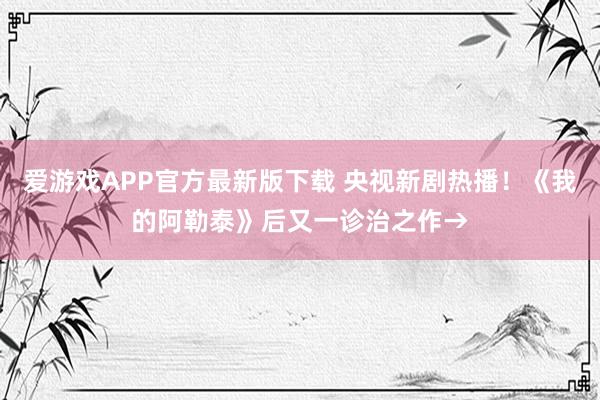 爱游戏APP官方最新版下载 央视新剧热播！《我的阿勒泰》后又一诊治之作→