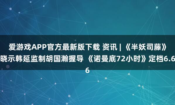 爱游戏APP官方最新版下载 资讯 | 《半妖司藤》晓示韩延监制胡国瀚握导 《诺曼底72小时》定档6.6