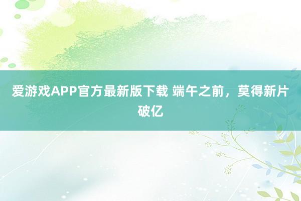 爱游戏APP官方最新版下载 端午之前，莫得新片破亿