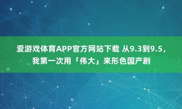 爱游戏体育APP官方网站下载 从9.3到9.5，我第一次用「伟大」来形色国产剧