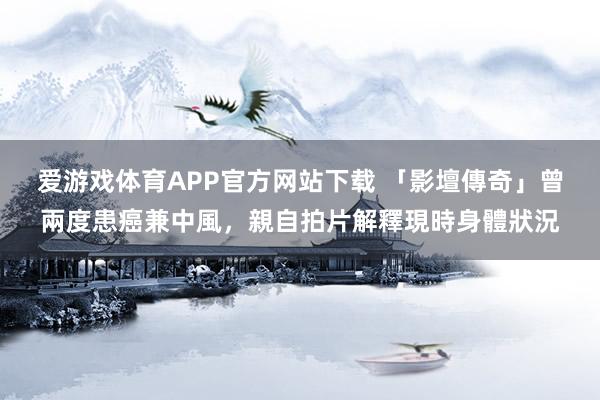 爱游戏体育APP官方网站下载 「影壇傳奇」曾兩度患癌兼中風，親自拍片解釋現時身體狀況