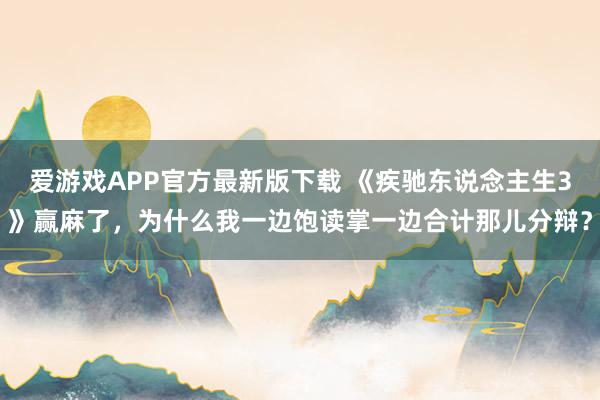 爱游戏APP官方最新版下载 《疾驰东说念主生3》赢麻了，为什么我一边饱读掌一边合计那儿分辩？
