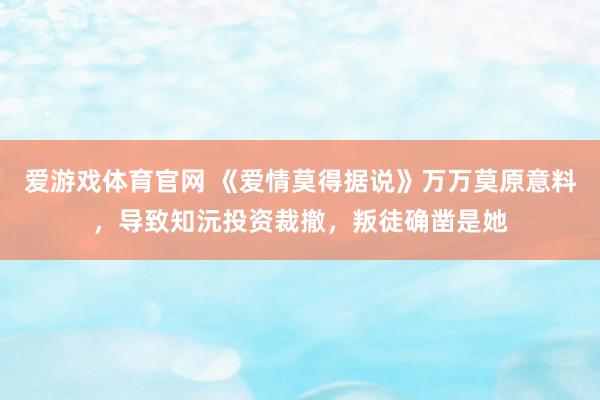 爱游戏体育官网 《爱情莫得据说》万万莫原意料，导致知沅投资裁撤，叛徒确凿是她