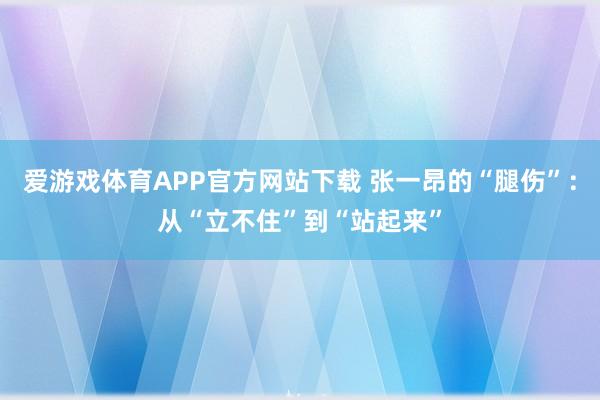 爱游戏体育APP官方网站下载 张一昂的“腿伤”：从“立不住”到“站起来”