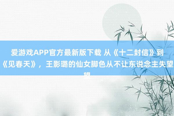 爱游戏APP官方最新版下载 从《十二封信》到《见春天》，王影璐的仙女脚色从不让东说念主失望