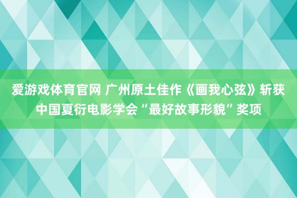 爱游戏体育官网 广州原土佳作《画我心弦》斩获中国夏衍电影学会“最好故事形貌”奖项