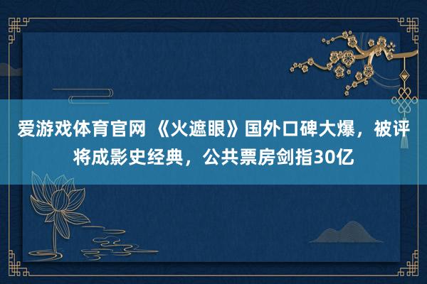 爱游戏体育官网 《火遮眼》国外口碑大爆，被评将成影史经典，公共票房剑指30亿