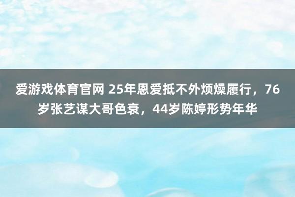 爱游戏体育官网 25年恩爱抵不外烦燥履行，76岁张艺谋大哥色衰，44岁陈婷形势年华