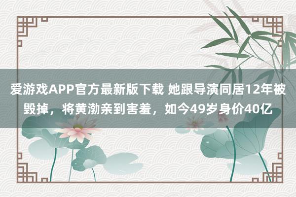 爱游戏APP官方最新版下载 她跟导演同居12年被毁掉，将黄渤亲到害羞，如今49岁身价40亿