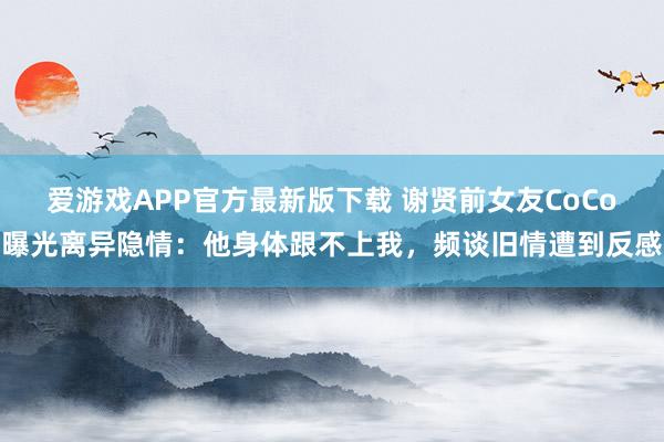 爱游戏APP官方最新版下载 谢贤前女友CoCo曝光离异隐情：他身体跟不上我，频谈旧情遭到反感