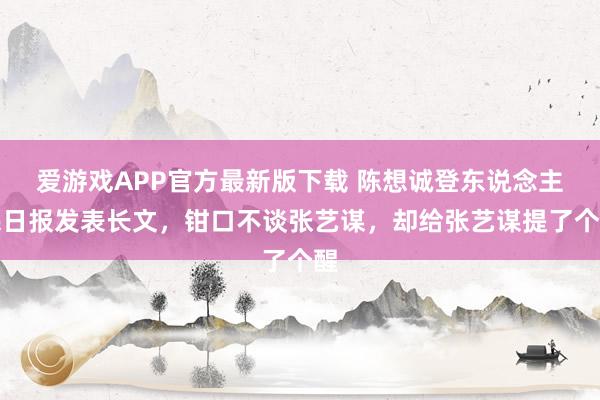 爱游戏APP官方最新版下载 陈想诚登东说念主民日报发表长文，钳口不谈张艺谋，却给张艺谋提了个醒