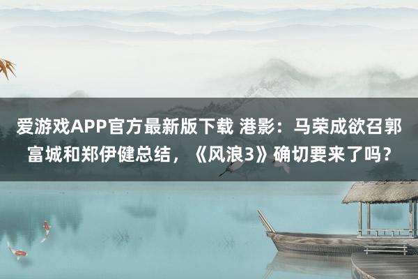 爱游戏APP官方最新版下载 港影：马荣成欲召郭富城和郑伊健总结，《风浪3》确切要来了吗？