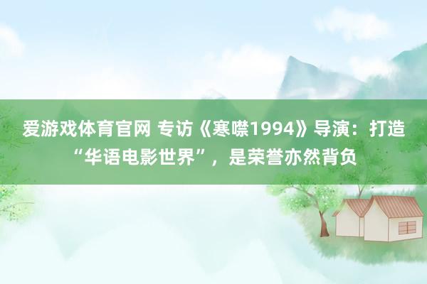爱游戏体育官网 专访《寒噤1994》导演：打造“华语电影世界”，是荣誉亦然背负