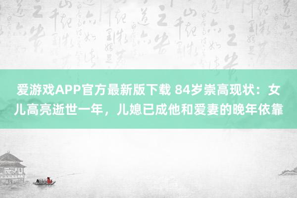 爱游戏APP官方最新版下载 84岁崇高现状：女儿高亮逝世一年，儿媳已成他和爱妻的晚年依靠