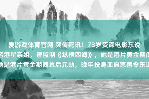 爱游戏体育官网 突传死讯！73岁资深电影东说念主谷薇丽离世，是驰名港星亲姐，曾监制《纵横四海》，她是港片黄金期间幕后元勋，晚年投身血癌慈善令东说念主动容