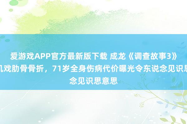 爱游戏APP官方最新版下载 成龙《调查故事3》直升机戏肋骨骨折，71岁全身伤病代价曝光令东说念见识思意思