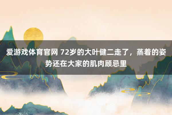 爱游戏体育官网 72岁的大叶健二走了，蒸着的姿势还在大家的肌肉顾忌里