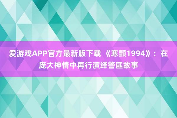 爱游戏APP官方最新版下载 《寒颤1994》：在庞大神情中再行演绎警匪故事