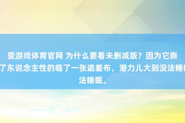 爱游戏体育官网 为什么要看未删减版？因为它撕开了东说念主性的临了一张遮羞布，潜力儿大到没法睡眠。