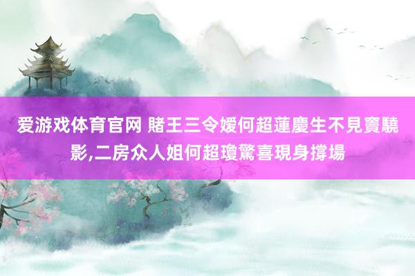 爱游戏体育官网 賭王三令嫒何超蓮慶生不見竇驍影,二房众人姐何超瓊驚喜現身撐場