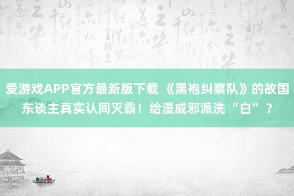 爱游戏APP官方最新版下载 《黑袍纠察队》的故国东谈主真实认同灭霸！给漫威邪派洗 “白” ？