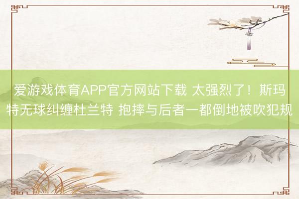 爱游戏体育APP官方网站下载 太强烈了！斯玛特无球纠缠杜兰特 抱摔与后者一都倒地被吹犯规