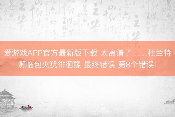 爱游戏APP官方最新版下载 太离谱了……杜兰特濒临包夹犹徘徊豫 最终错误 第8个错误！