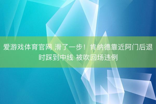 爱游戏体育官网 滑了一步！肯纳德靠近阿门后退时踩到中线 被吹回场违例