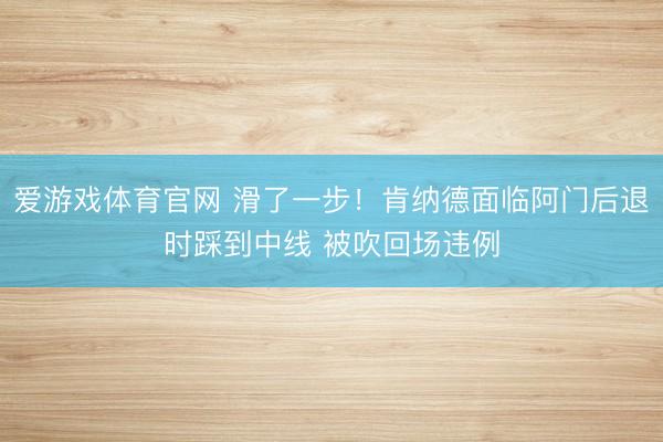 爱游戏体育官网 滑了一步！肯纳德面临阿门后退时踩到中线 被吹回场违例