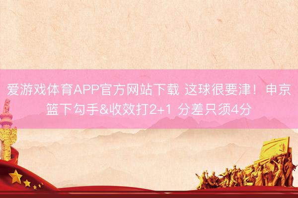 爱游戏体育APP官方网站下载 这球很要津！申京篮下勾手&收效打2+1 分差只须4分
