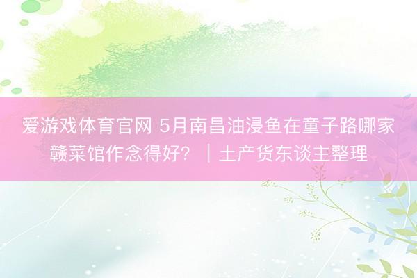 爱游戏体育官网 5月南昌油浸鱼在童子路哪家赣菜馆作念得好？｜土产货东谈主整理