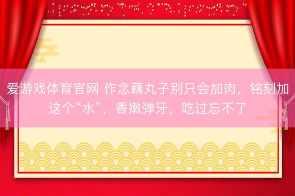 爱游戏体育官网 作念藕丸子别只会加肉，铭刻加这个“水”，香嫩弹牙，吃过忘不了