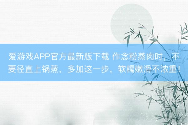 爱游戏APP官方最新版下载 作念粉蒸肉时,不要径直上锅蒸,多加这一步,软糯嫩滑不浓重!